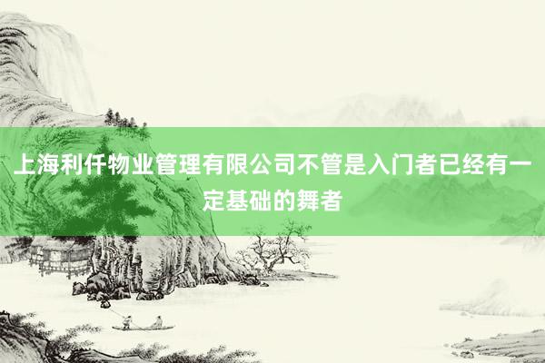 上海利仟物业管理有限公司不管是入门者已经有一定基础的舞者